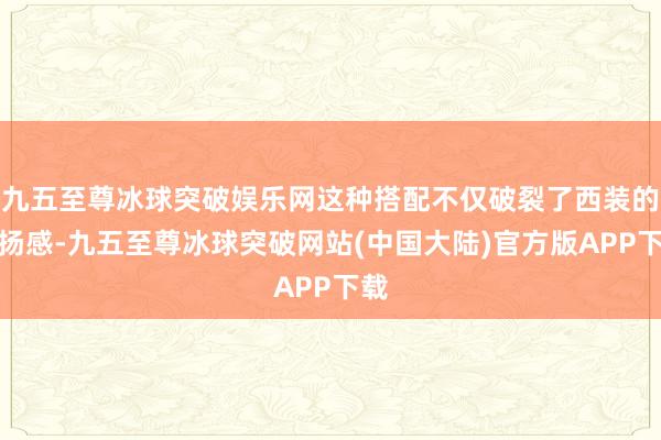 九五至尊冰球突破娱乐网这种搭配不仅破裂了西装的阐扬感-九五至尊冰球突破网站(中国大陆)官方版APP下载