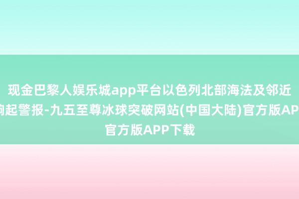 现金巴黎人娱乐城app平台以色列北部海法及邻近地区响起警报-九五至尊冰球突破网站(中国大陆)官方版APP下载