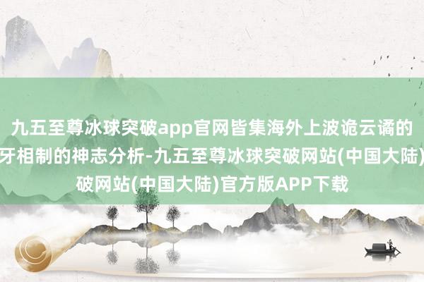 九五至尊冰球突破app官网皆集海外上波诡云谲的政事军事上的犬牙相制的神志分析-九五至尊冰球突破网站(中国大陆)官方版APP下载