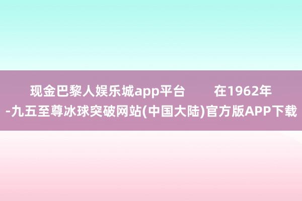 现金巴黎人娱乐城app平台        在1962年-九五至尊冰球突破网站(中国大陆)官方版APP下载