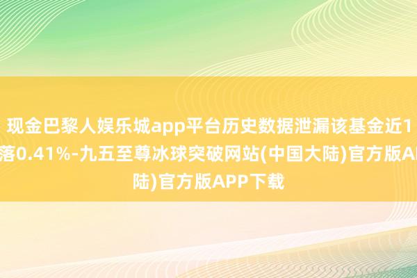现金巴黎人娱乐城app平台历史数据泄漏该基金近1个月下落0.41%-九五至尊冰球突破网站(中国大陆)官方版APP下载