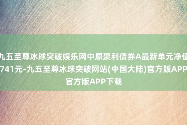 九五至尊冰球突破娱乐网中原聚利债券A最新单元净值为1.741元-九五至尊冰球突破网站(中国大陆)官方版APP下载