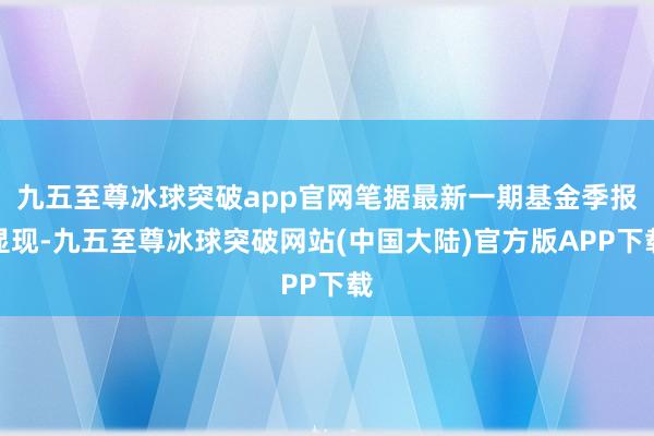九五至尊冰球突破app官网笔据最新一期基金季报显现-九五至尊冰球突破网站(中国大陆)官方版APP下载