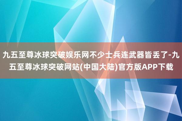 九五至尊冰球突破娱乐网不少士兵连武器皆丢了-九五至尊冰球突破网站(中国大陆)官方版APP下载