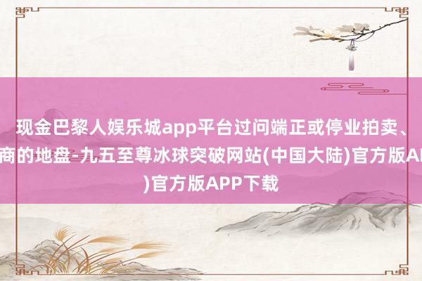 现金巴黎人娱乐城app平台过问端正或停业拍卖、变卖智商的地盘-九五至尊冰球突破网站(中国大陆)官方版APP下载