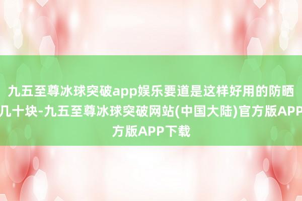 九五至尊冰球突破app娱乐要道是这样好用的防晒独一几十块-九五至尊冰球突破网站(中国大陆)官方版APP下载