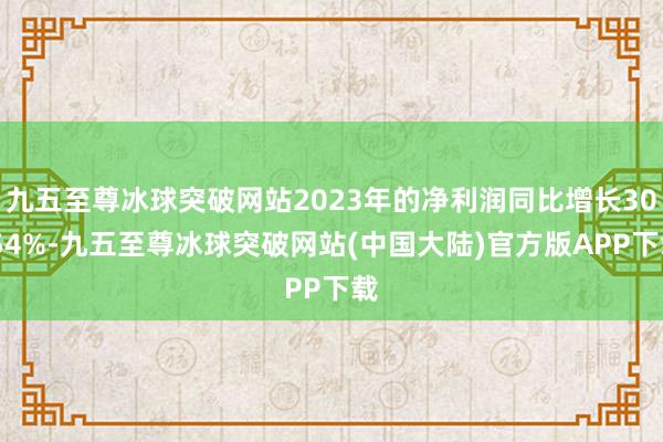 九五至尊冰球突破网站2023年的净利润同比增长30.54%-九五至尊冰球突破网站(中国大陆)官方版APP下载