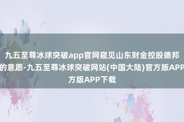 九五至尊冰球突破app官网窥见山东财金控股德邦证券的意愿-九五至尊冰球突破网站(中国大陆)官方版APP下载