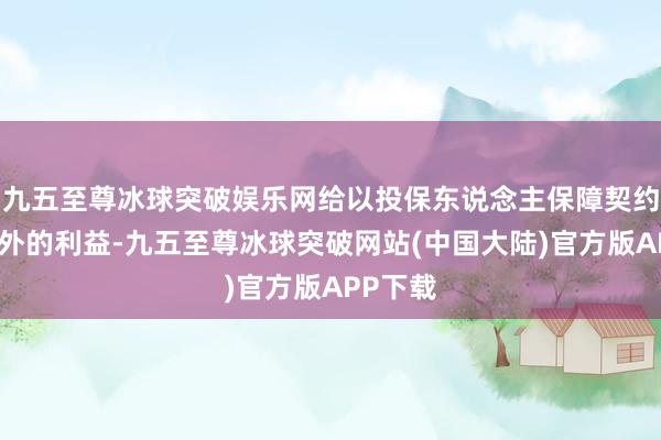 九五至尊冰球突破娱乐网给以投保东说念主保障契约商定之外的利益-九五至尊冰球突破网站(中国大陆)官方版APP下载