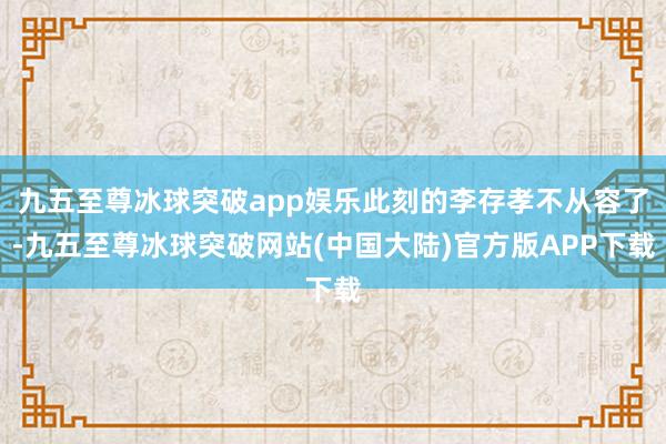 九五至尊冰球突破app娱乐此刻的李存孝不从容了-九五至尊冰球突破网站(中国大陆)官方版APP下载