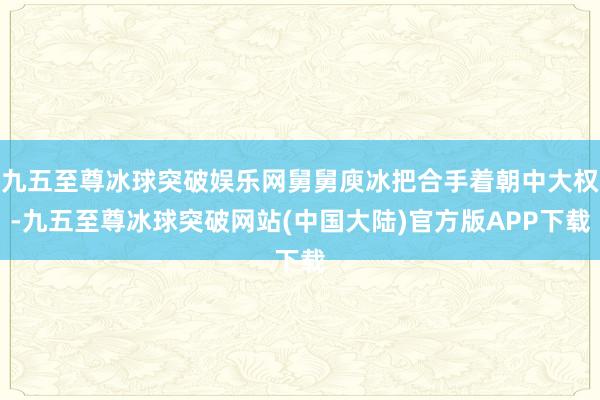 九五至尊冰球突破娱乐网舅舅庾冰把合手着朝中大权-九五至尊冰球突破网站(中国大陆)官方版APP下载