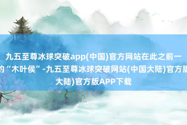 九五至尊冰球突破app(中国)官方网站在此之前一直为朔方的“木叶侯”-九五至尊冰球突破网站(中国大陆)官方版APP下载
