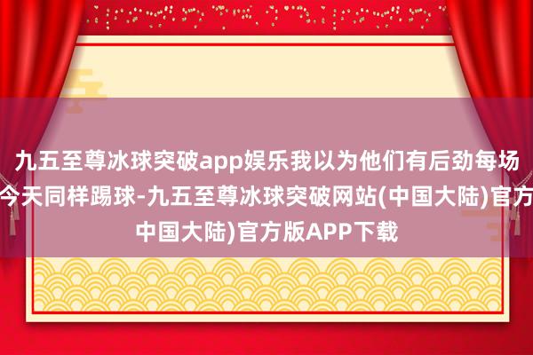 九五至尊冰球突破app娱乐我以为他们有后劲每场比赛王人向今天同样踢球-九五至尊冰球突破网站(中国大陆)官方版APP下载