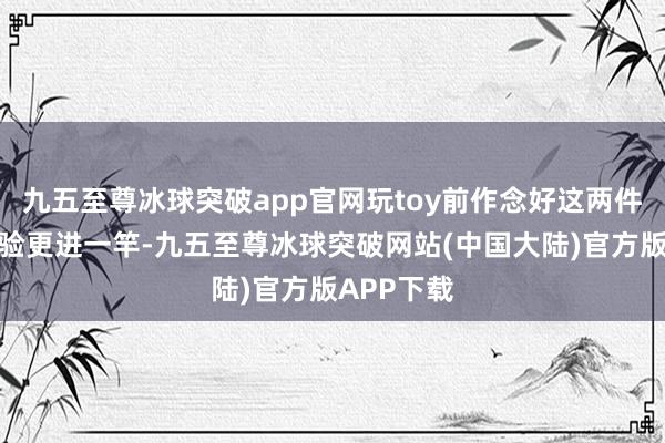 九五至尊冰球突破app官网玩toy前作念好这两件事，让体验更进一竿-九五至尊冰球突破网站(中国大陆)官方版APP下载