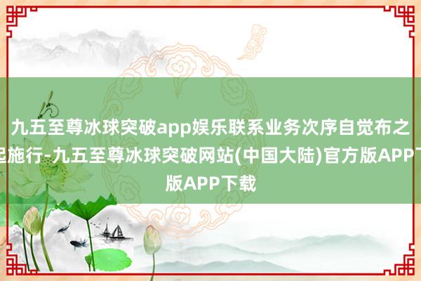 九五至尊冰球突破app娱乐联系业务次序自觉布之日起施行-九五至尊冰球突破网站(中国大陆)官方版APP下载