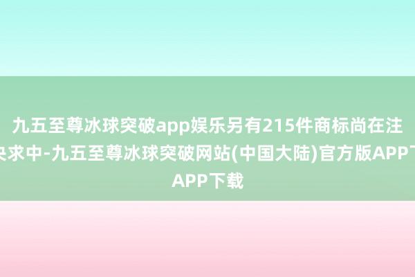 九五至尊冰球突破app娱乐另有215件商标尚在注册央求中-九五至尊冰球突破网站(中国大陆)官方版APP下载