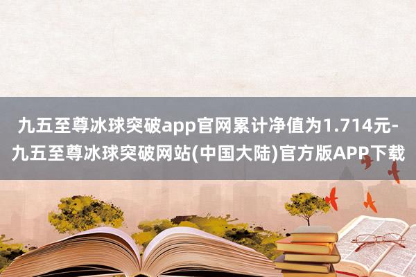 九五至尊冰球突破app官网累计净值为1.714元-九五至尊冰球突破网站(中国大陆)官方版APP下载