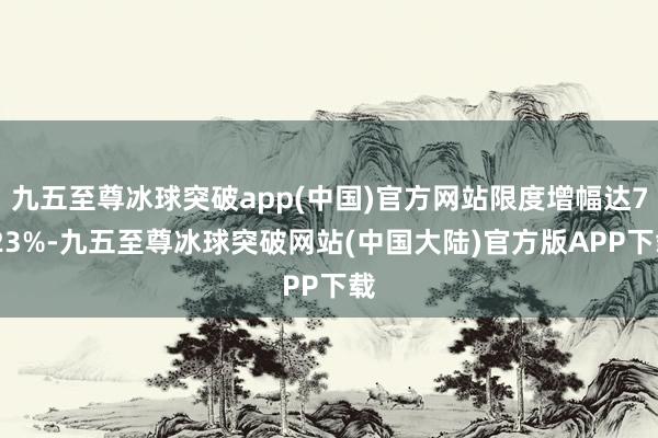 九五至尊冰球突破app(中国)官方网站限度增幅达7.23%-九五至尊冰球突破网站(中国大陆)官方版APP下载