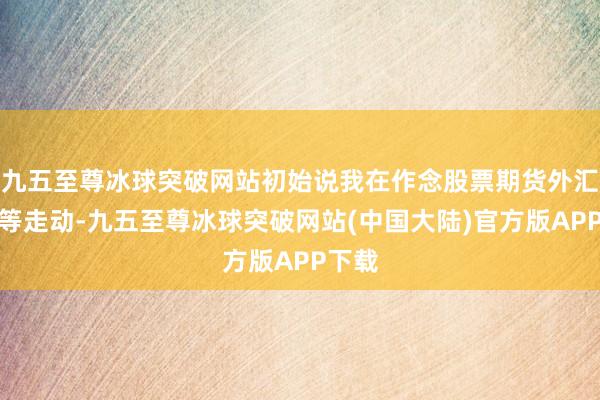 九五至尊冰球突破网站初始说我在作念股票期货外汇币圈等走动-九五至尊冰球突破网站(中国大陆)官方版APP下载
