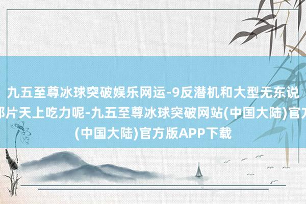 九五至尊冰球突破娱乐网运-9反潜机和大型无东说念主机也在那片天上吃力呢-九五至尊冰球突破网站(中国大陆)官方版APP下载