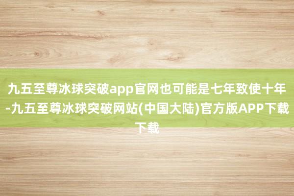九五至尊冰球突破app官网也可能是七年致使十年-九五至尊冰球突破网站(中国大陆)官方版APP下载