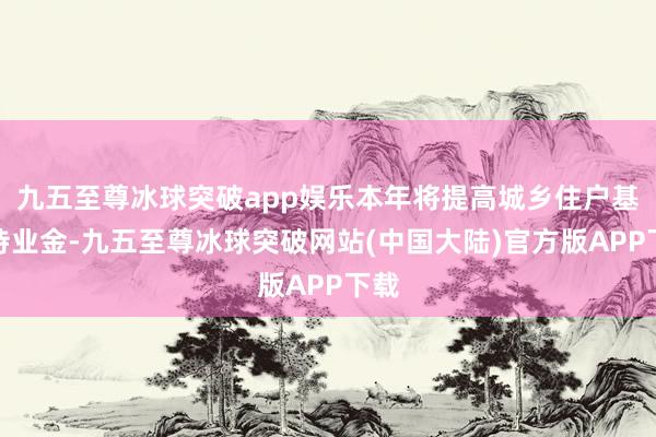 九五至尊冰球突破app娱乐本年将提高城乡住户基础待业金-九五至尊冰球突破网站(中国大陆)官方版APP下载