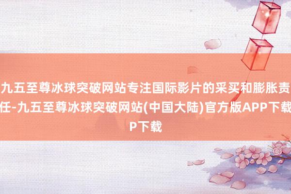 九五至尊冰球突破网站专注国际影片的采买和膨胀责任-九五至尊冰球突破网站(中国大陆)官方版APP下载