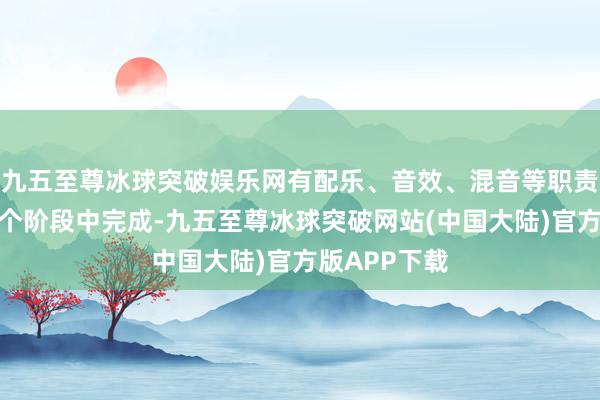 九五至尊冰球突破娱乐网有配乐、音效、混音等职责也需要在这个阶段中完成-九五至尊冰球突破网站(中国大陆)官方版APP下载