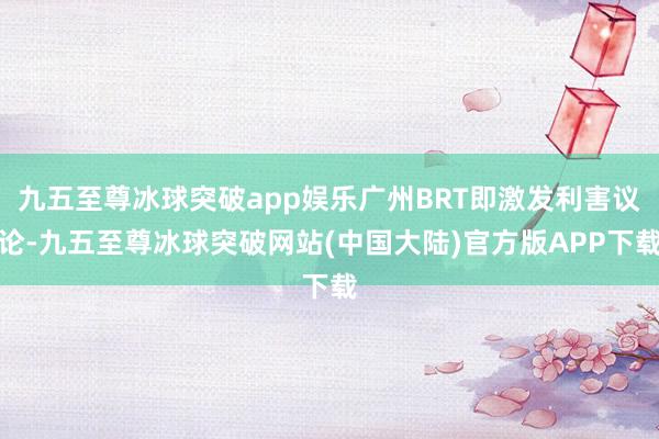 九五至尊冰球突破app娱乐广州BRT即激发利害议论-九五至尊冰球突破网站(中国大陆)官方版APP下载
