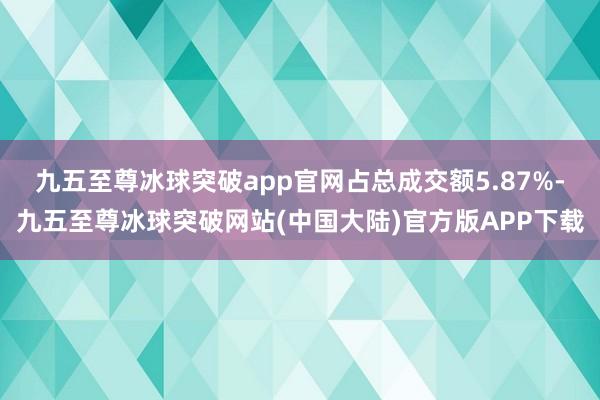 九五至尊冰球突破app官网占总成交额5.87%-九五至尊冰球突破网站(中国大陆)官方版APP下载
