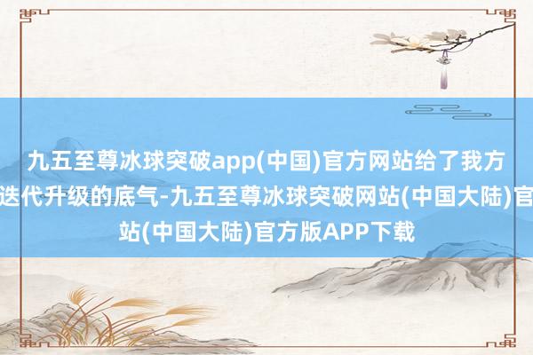 九五至尊冰球突破app(中国)官方网站给了我方抗拒电板本领迭代升级的底气-九五至尊冰球突破网站(中国大陆)官方版APP下载