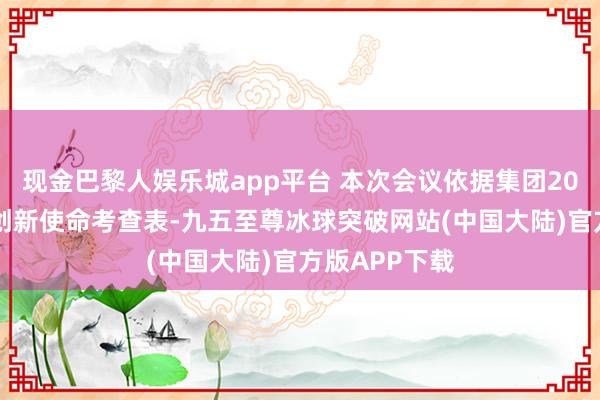 现金巴黎人娱乐城app平台 本次会议依据集团2025年度科技创新使命考查表-九五至尊冰球突破网站(中国大陆)官方版APP下载