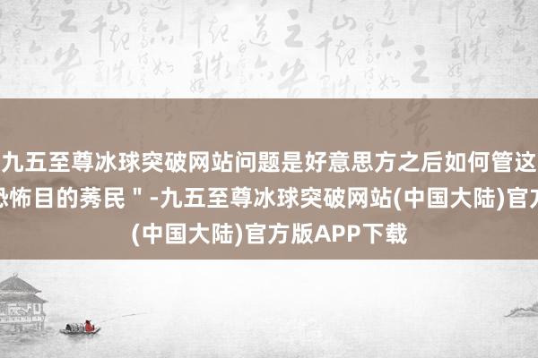 九五至尊冰球突破网站问题是好意思方之后如何管这些＂荒诞的恐怖目的莠民＂-九五至尊冰球突破网站(中国大陆)官方版APP下载