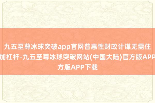 九五至尊冰球突破app官网普惠性财政计谋无需住户端加杠杆-九五至尊冰球突破网站(中国大陆)官方版APP下载
