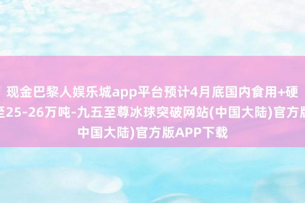 现金巴黎人娱乐城app平台预计4月底国内食用+硬脂库存降至25-26万吨-九五至尊冰球突破网站(中国大陆)官方版APP下载