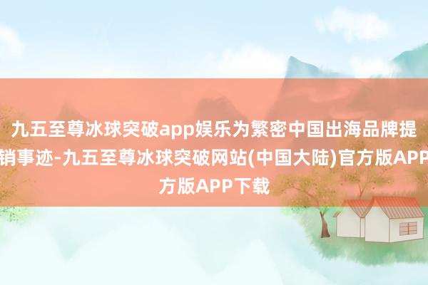 九五至尊冰球突破app娱乐为繁密中国出海品牌提供营销事迹-九五至尊冰球突破网站(中国大陆)官方版APP下载