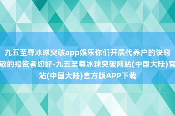 九五至尊冰球突破app娱乐你们开展代养户的诀窍是啥？答：尊敬的投资者您好-九五至尊冰球突破网站(中国大陆)官方版APP下载