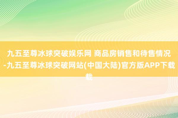 九五至尊冰球突破娱乐网 　　商品房销售和待售情况-九五至尊冰球突破网站(中国大陆)官方版APP下载