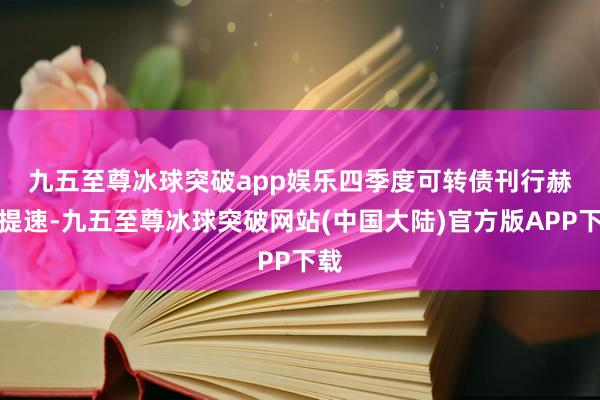 九五至尊冰球突破app娱乐　　四季度可转债刊行赫然提速-九五至尊冰球突破网站(中国大陆)官方版APP下载